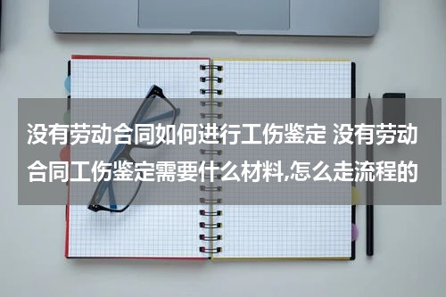 没有劳动合同如何进行工伤鉴定 没有劳动合同工伤鉴定需要什么材料,怎么走流程的