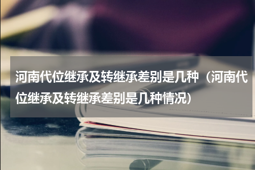 河南代位继承及转继承差别是几种（河南代位继承及转继承差别是几种情况）