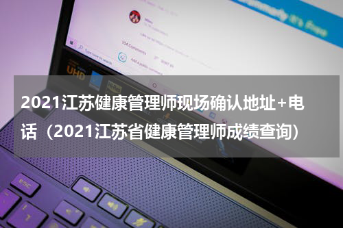 2021江苏健康管理师现场确认地址+电话（2021江苏省健康管理师成绩查询）