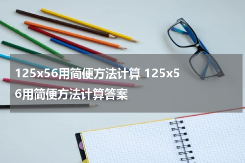 125x56用简便方法计算 125x56用简便方法计算答案
