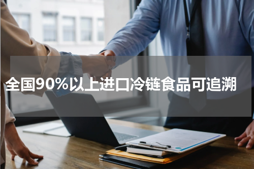 全国90%以上进口冷链食品可追溯