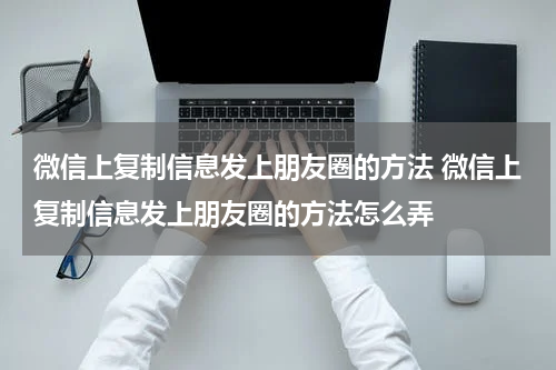微信上复制信息发上朋友圈的方法 微信上复制信息发上朋友圈的方法怎么弄