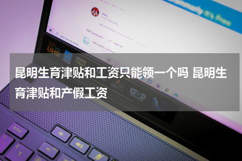 昆明生育津贴和工资只能领一个吗 昆明生育津贴和产假工资