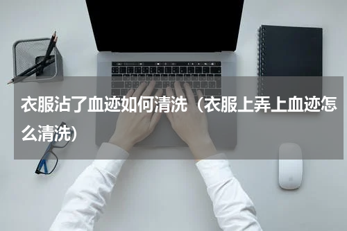 衣服沾了血迹如何清洗（衣服上弄上血迹怎么清洗）