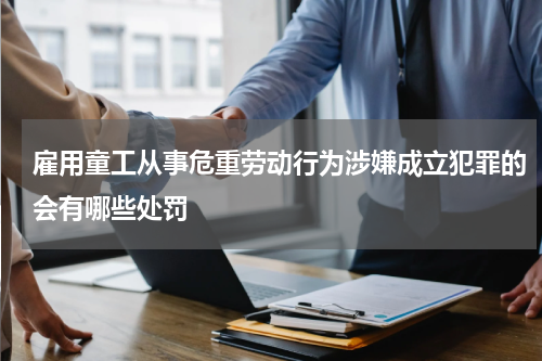 雇用童工从事危重劳动行为涉嫌成立犯罪的会有哪些处罚