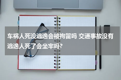 车祸人死没逃逸会被拘留吗 交通事故没有逃逸人死了会坐牢吗?