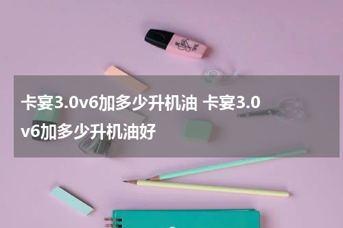 卡宴3.0v6加多少升机油 卡宴3.0v6加多少升机油好