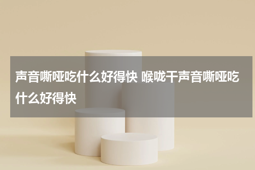 声音嘶哑吃什么好得快 喉咙干声音嘶哑吃什么好得快