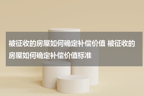 被征收的房屋如何确定补偿价值 被征收的房屋如何确定补偿价值标准