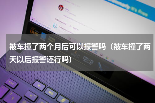被车撞了两个月后可以报警吗（被车撞了两天以后报警还行吗）