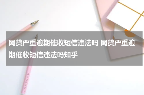 网贷严重逾期催收短信违法吗 网贷严重逾期催收短信违法吗知乎