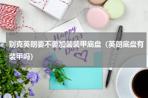 别克英朗要不要加装装甲底盘（英朗底盘有装甲吗）