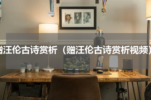 赠汪伦古诗赏析（赠汪伦古诗赏析视频）