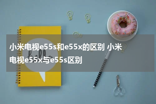 小米电视e55s和e55x的区别 小米电视e55x与e55s区别
