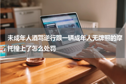 未成年人酒驾逆行跟一辆成年人无牌照的摩托撞上了怎么处罚