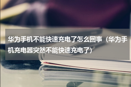 华为手机不能快速充电了怎么回事（华为手机充电器突然不能快速充电了）