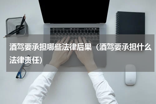 酒驾要承担哪些法律后果（酒驾要承担什么法律责任）