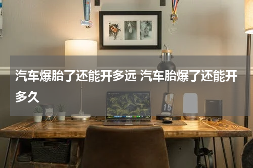 汽车爆胎了还能开多远 汽车胎爆了还能开多久