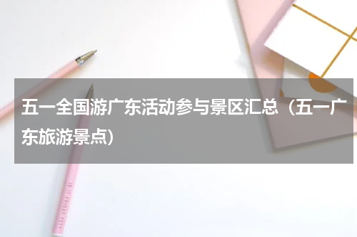 五一全国游广东活动参与景区汇总（五一广东旅游景点）