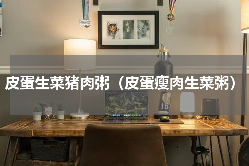 皮蛋生菜猪肉粥（皮蛋瘦肉生菜粥）