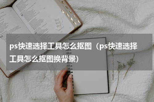 ps快速选择工具怎么抠图（ps快速选择工具怎么抠图换背景）