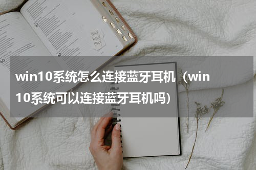 win10系统怎么连接蓝牙耳机（win10系统可以连接蓝牙耳机吗）