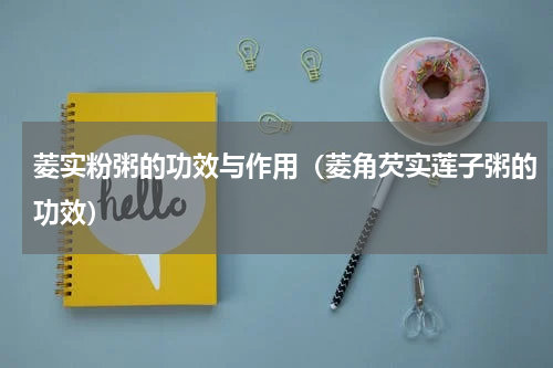 菱实粉粥的功效与作用（菱角芡实莲子粥的功效）