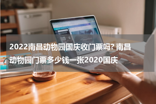 2022南昌动物园国庆收门票吗? 南昌动物园门票多少钱一张2020国庆