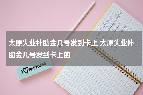 太原失业补助金几号发到卡上 太原失业补助金几号发到卡上的