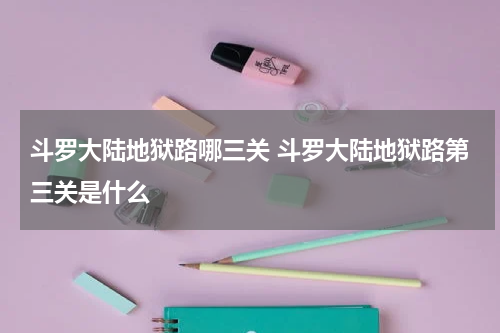 斗罗大陆地狱路哪三关 斗罗大陆地狱路第三关是什么