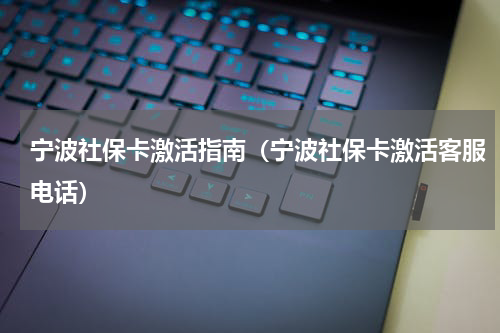 宁波社保卡激活指南（宁波社保卡激活客服电话）