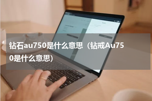 钻石au750是什么意思（钻戒Au750是什么意思）