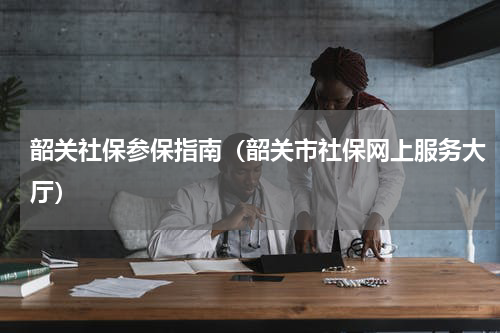 韶关社保参保指南（韶关市社保网上服务大厅）