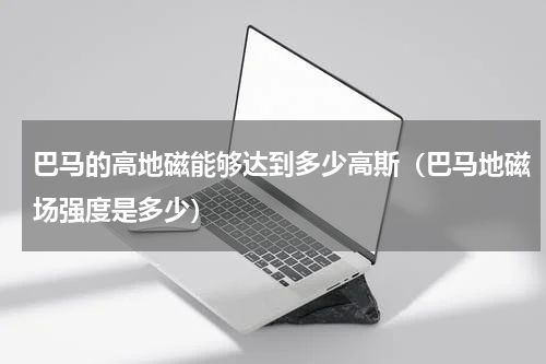 巴马的高地磁能够达到多少高斯（巴马地磁场强度是多少）