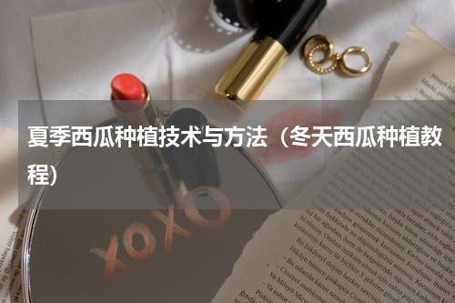 夏季西瓜种植技术与方法（冬天西瓜种植教程）