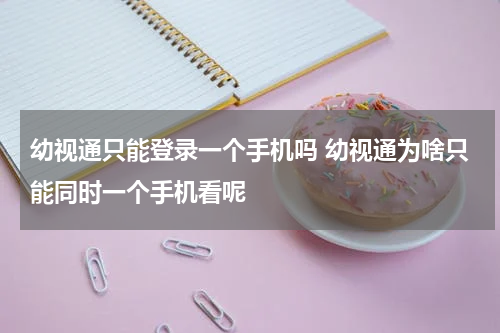幼视通只能登录一个手机吗 幼视通为啥只能同时一个手机看呢