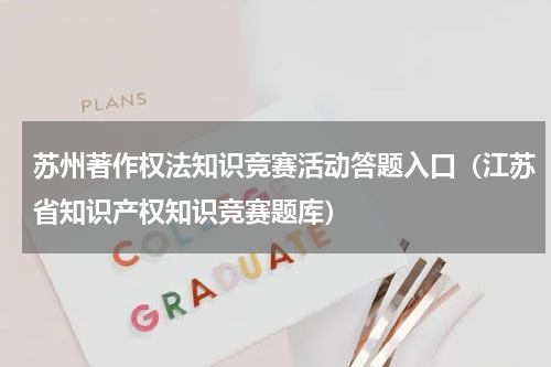 苏州著作权法知识竞赛活动答题入口（江苏省知识产权知识竞赛题库）
