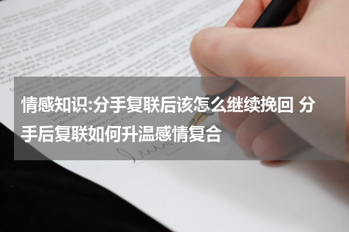 情感知识:分手复联后该怎么继续挽回 分手后复联如何升温感情复合