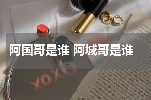 阿国哥是谁 阿城哥是谁