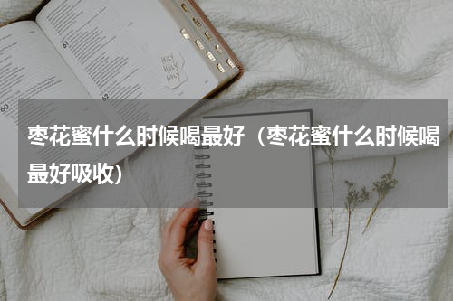 枣花蜜什么时候喝最好（枣花蜜什么时候喝最好吸收）