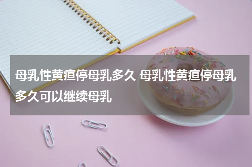 母乳性黄疸停母乳多久 母乳性黄疸停母乳多久可以继续母乳