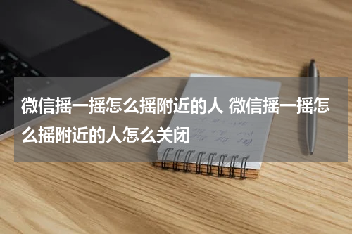 微信摇一摇怎么摇附近的人 微信摇一摇怎么摇附近的人怎么关闭