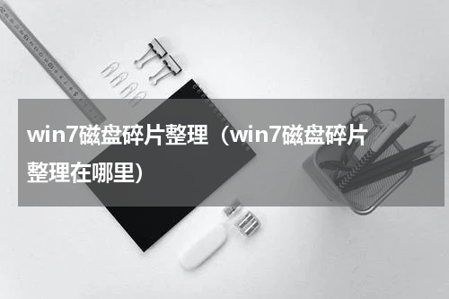 win7磁盘碎片整理（win7磁盘碎片整理在哪里）