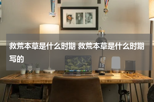 救荒本草是什么时期 救荒本草是什么时期写的