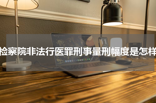 检察院非法行医罪刑事量刑幅度是怎样
