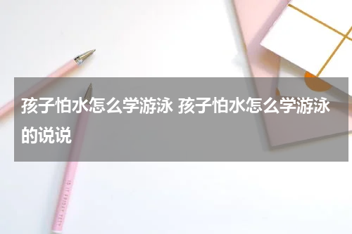 孩子怕水怎么学游泳 孩子怕水怎么学游泳的说说