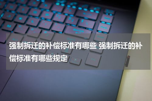 强制拆迁的补偿标准有哪些 强制拆迁的补偿标准有哪些规定