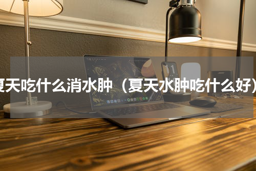 夏天吃什么消水肿（夏天水肿吃什么好）