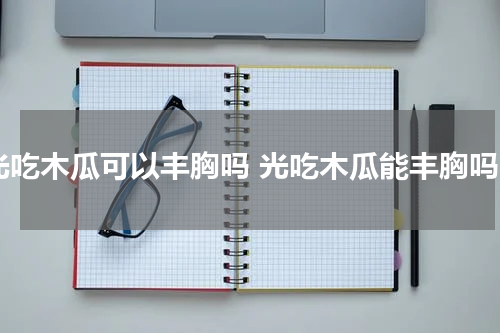 光吃木瓜可以丰胸吗 光吃木瓜能丰胸吗