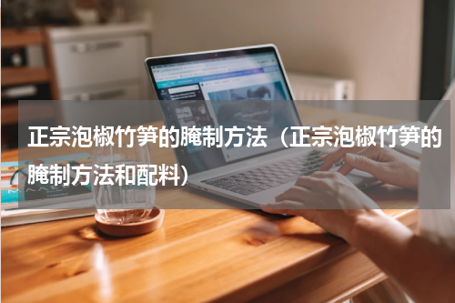 正宗泡椒竹笋的腌制方法（正宗泡椒竹笋的腌制方法和配料）